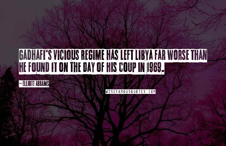 Elliott Abrams Quotes: Gadhafi's vicious regime has left Libya far worse than he found it on the day of his coup in 1969.