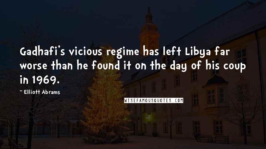 Elliott Abrams Quotes: Gadhafi's vicious regime has left Libya far worse than he found it on the day of his coup in 1969.