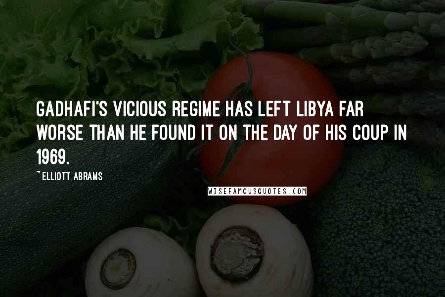 Elliott Abrams Quotes: Gadhafi's vicious regime has left Libya far worse than he found it on the day of his coup in 1969.