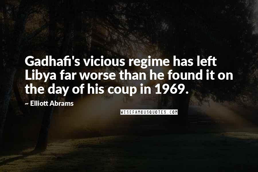 Elliott Abrams Quotes: Gadhafi's vicious regime has left Libya far worse than he found it on the day of his coup in 1969.