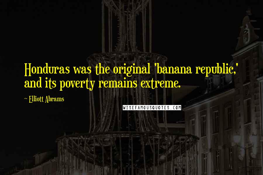 Elliott Abrams Quotes: Honduras was the original 'banana republic,' and its poverty remains extreme.