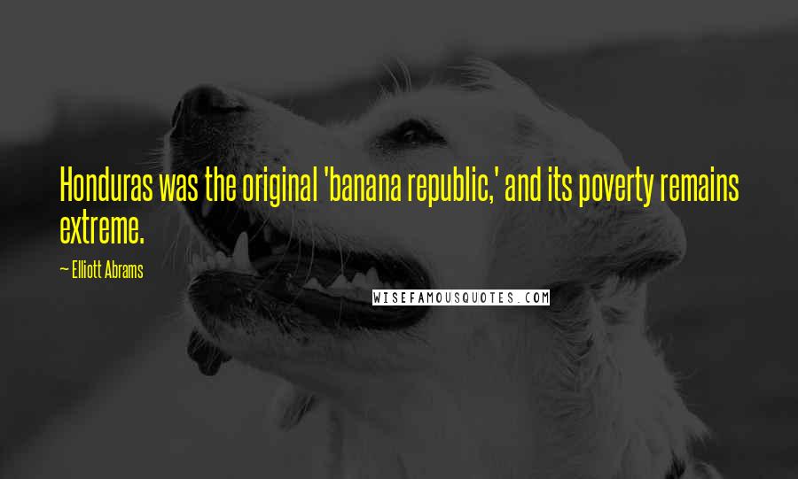 Elliott Abrams Quotes: Honduras was the original 'banana republic,' and its poverty remains extreme.
