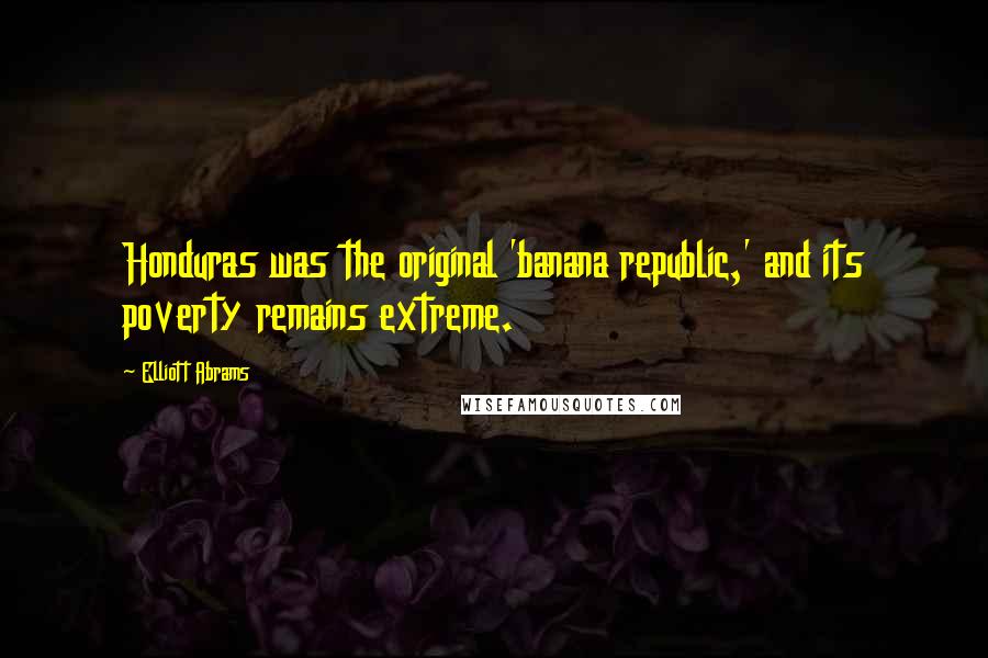 Elliott Abrams Quotes: Honduras was the original 'banana republic,' and its poverty remains extreme.