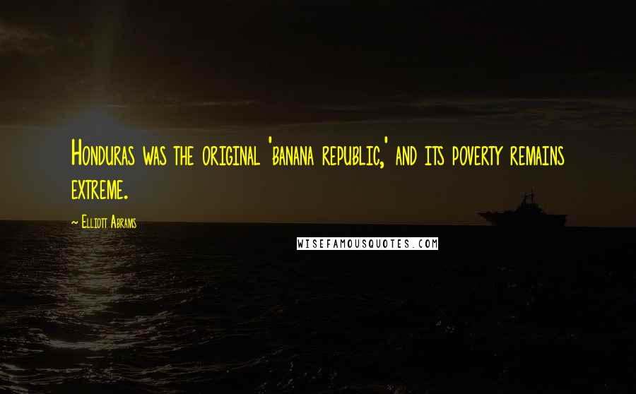 Elliott Abrams Quotes: Honduras was the original 'banana republic,' and its poverty remains extreme.