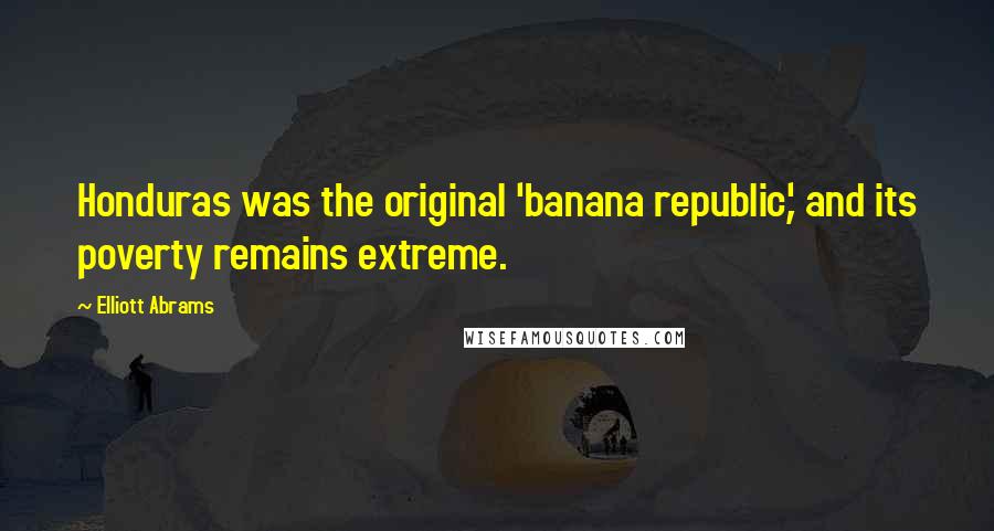 Elliott Abrams Quotes: Honduras was the original 'banana republic,' and its poverty remains extreme.