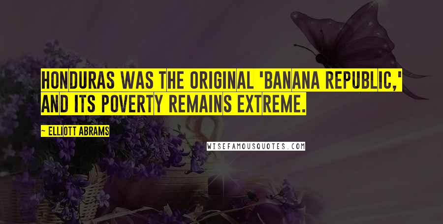 Elliott Abrams Quotes: Honduras was the original 'banana republic,' and its poverty remains extreme.
