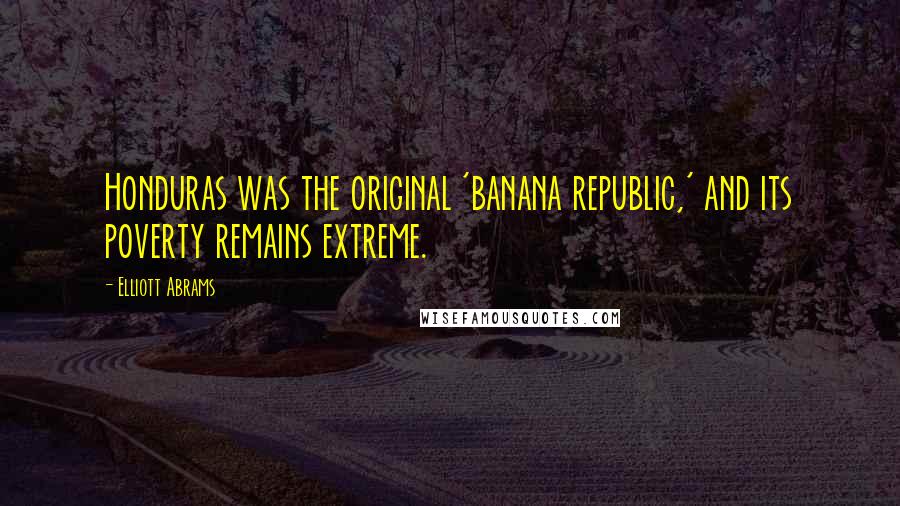 Elliott Abrams Quotes: Honduras was the original 'banana republic,' and its poverty remains extreme.