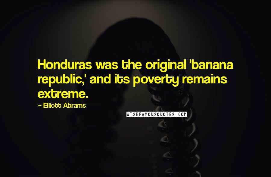 Elliott Abrams Quotes: Honduras was the original 'banana republic,' and its poverty remains extreme.