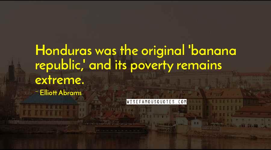 Elliott Abrams Quotes: Honduras was the original 'banana republic,' and its poverty remains extreme.