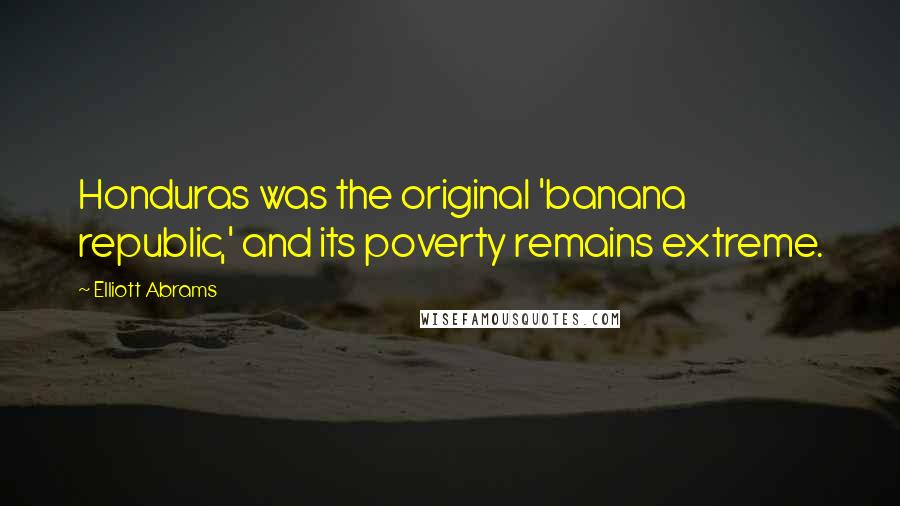 Elliott Abrams Quotes: Honduras was the original 'banana republic,' and its poverty remains extreme.