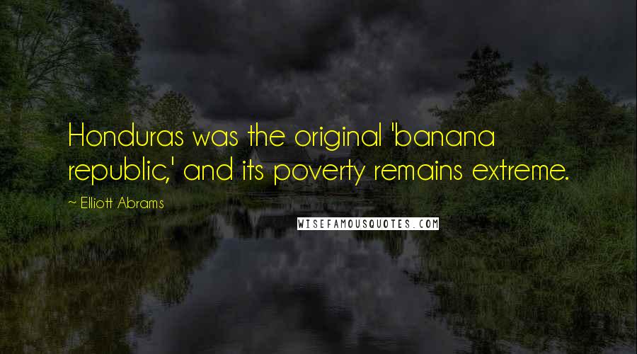 Elliott Abrams Quotes: Honduras was the original 'banana republic,' and its poverty remains extreme.