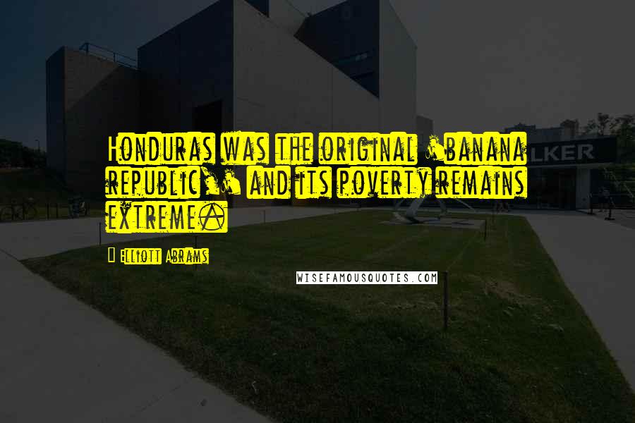 Elliott Abrams Quotes: Honduras was the original 'banana republic,' and its poverty remains extreme.