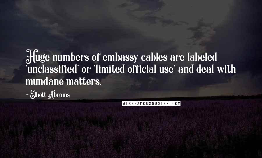 Elliott Abrams Quotes: Huge numbers of embassy cables are labeled 'unclassified' or 'limited official use' and deal with mundane matters.