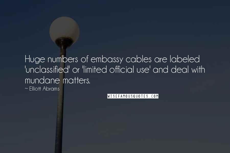 Elliott Abrams Quotes: Huge numbers of embassy cables are labeled 'unclassified' or 'limited official use' and deal with mundane matters.