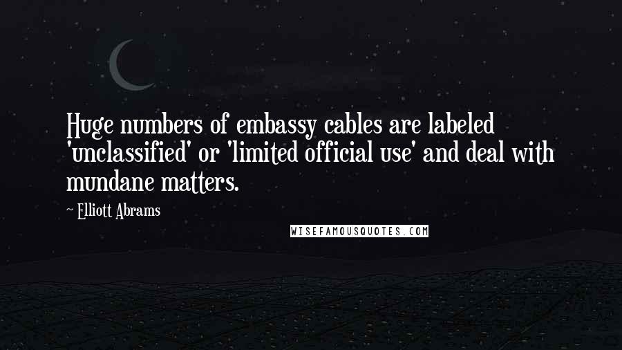 Elliott Abrams Quotes: Huge numbers of embassy cables are labeled 'unclassified' or 'limited official use' and deal with mundane matters.