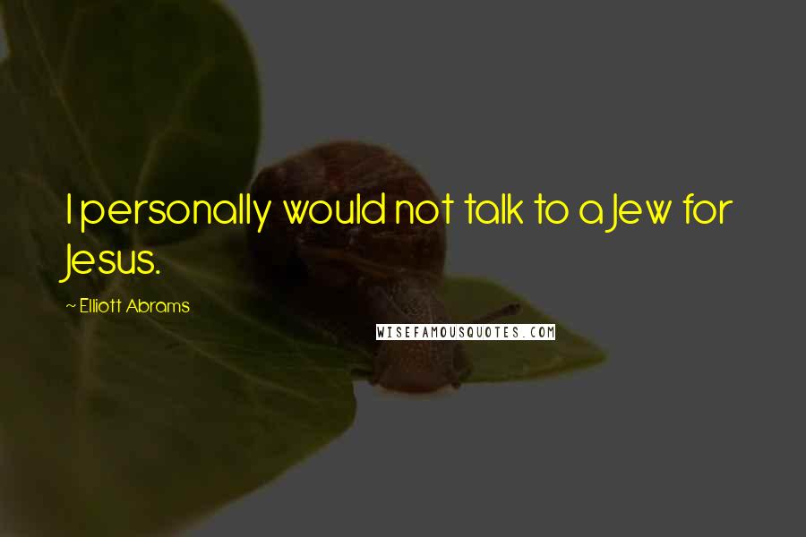 Elliott Abrams Quotes: I personally would not talk to a Jew for Jesus.
