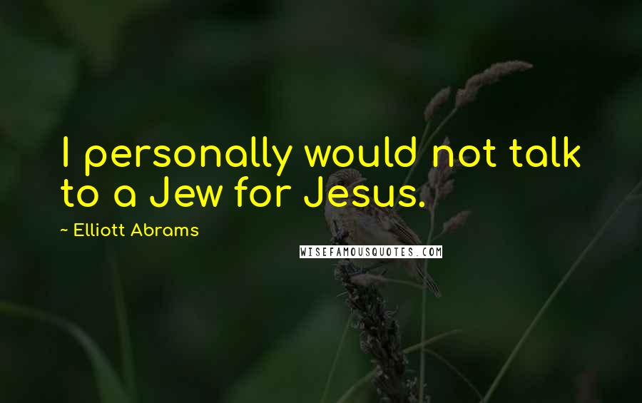 Elliott Abrams Quotes: I personally would not talk to a Jew for Jesus.