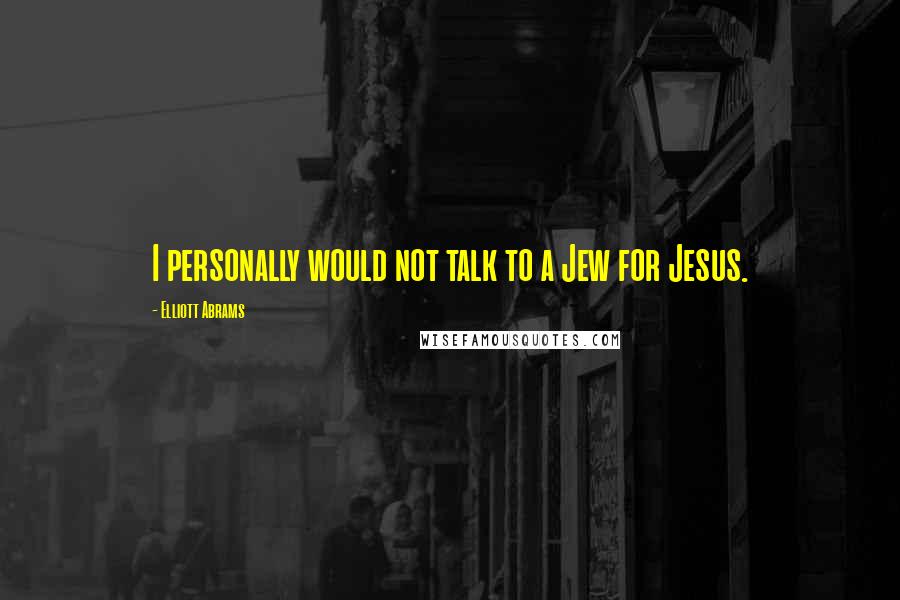 Elliott Abrams Quotes: I personally would not talk to a Jew for Jesus.