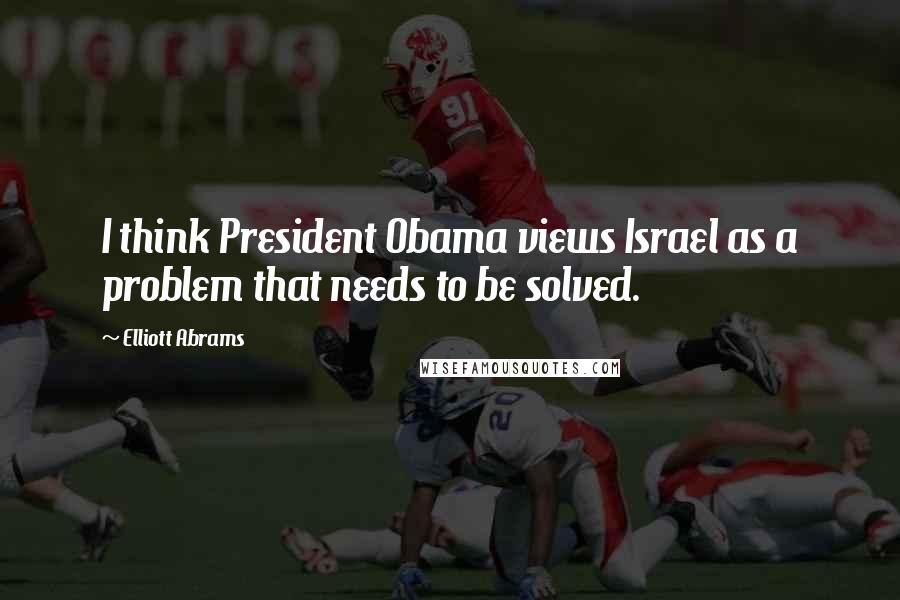 Elliott Abrams Quotes: I think President Obama views Israel as a problem that needs to be solved.