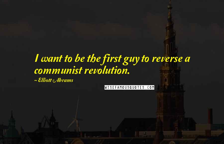 Elliott Abrams Quotes: I want to be the first guy to reverse a communist revolution.