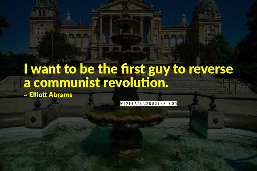 Elliott Abrams Quotes: I want to be the first guy to reverse a communist revolution.