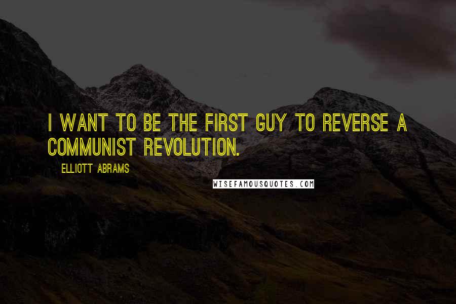 Elliott Abrams Quotes: I want to be the first guy to reverse a communist revolution.