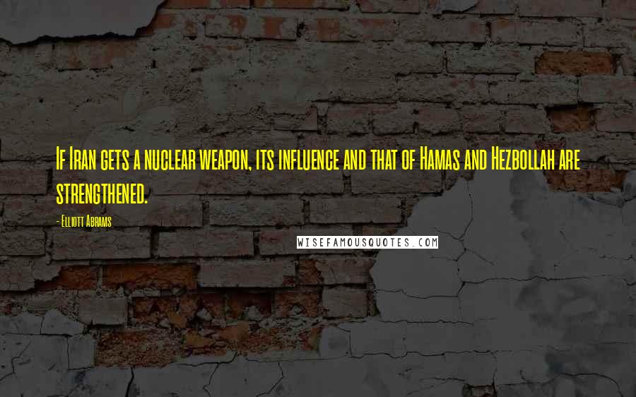 Elliott Abrams Quotes: If Iran gets a nuclear weapon, its influence and that of Hamas and Hezbollah are strengthened.