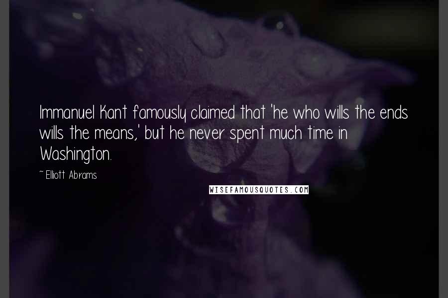 Elliott Abrams Quotes: Immanuel Kant famously claimed that 'he who wills the ends wills the means,' but he never spent much time in Washington.