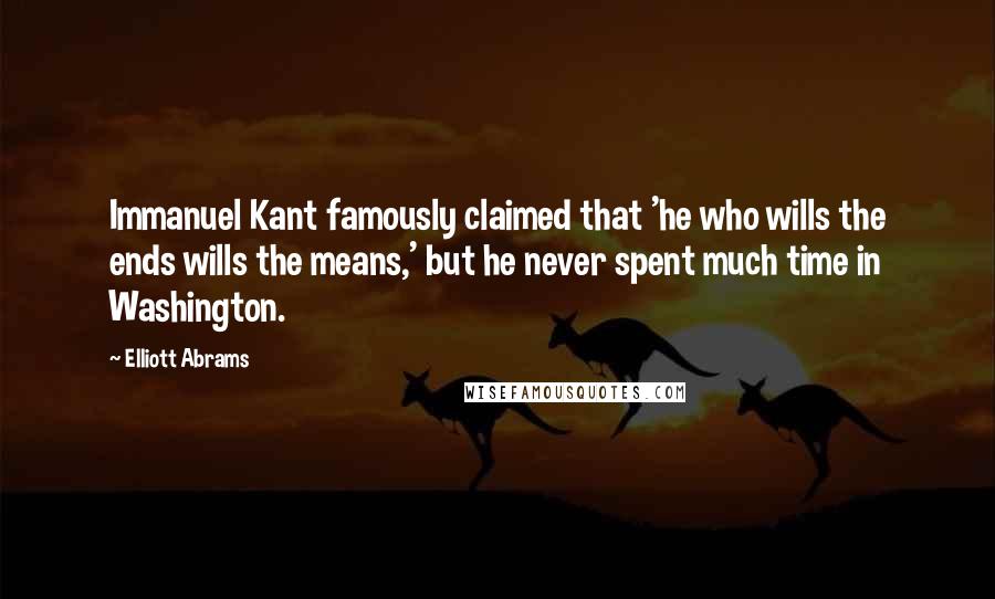 Elliott Abrams Quotes: Immanuel Kant famously claimed that 'he who wills the ends wills the means,' but he never spent much time in Washington.