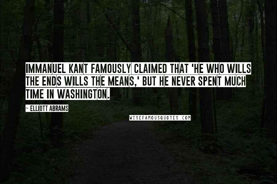 Elliott Abrams Quotes: Immanuel Kant famously claimed that 'he who wills the ends wills the means,' but he never spent much time in Washington.