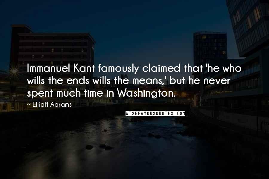 Elliott Abrams Quotes: Immanuel Kant famously claimed that 'he who wills the ends wills the means,' but he never spent much time in Washington.