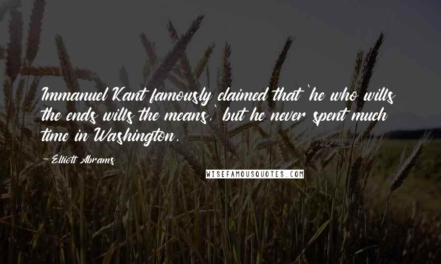 Elliott Abrams Quotes: Immanuel Kant famously claimed that 'he who wills the ends wills the means,' but he never spent much time in Washington.