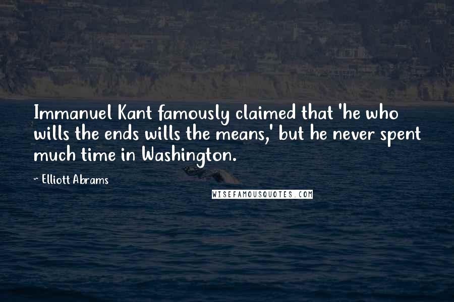 Elliott Abrams Quotes: Immanuel Kant famously claimed that 'he who wills the ends wills the means,' but he never spent much time in Washington.