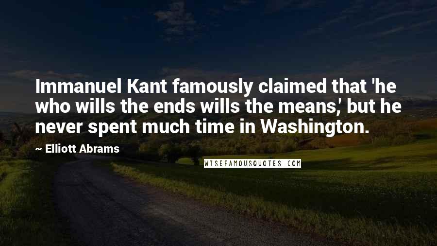 Elliott Abrams Quotes: Immanuel Kant famously claimed that 'he who wills the ends wills the means,' but he never spent much time in Washington.