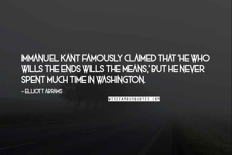 Elliott Abrams Quotes: Immanuel Kant famously claimed that 'he who wills the ends wills the means,' but he never spent much time in Washington.