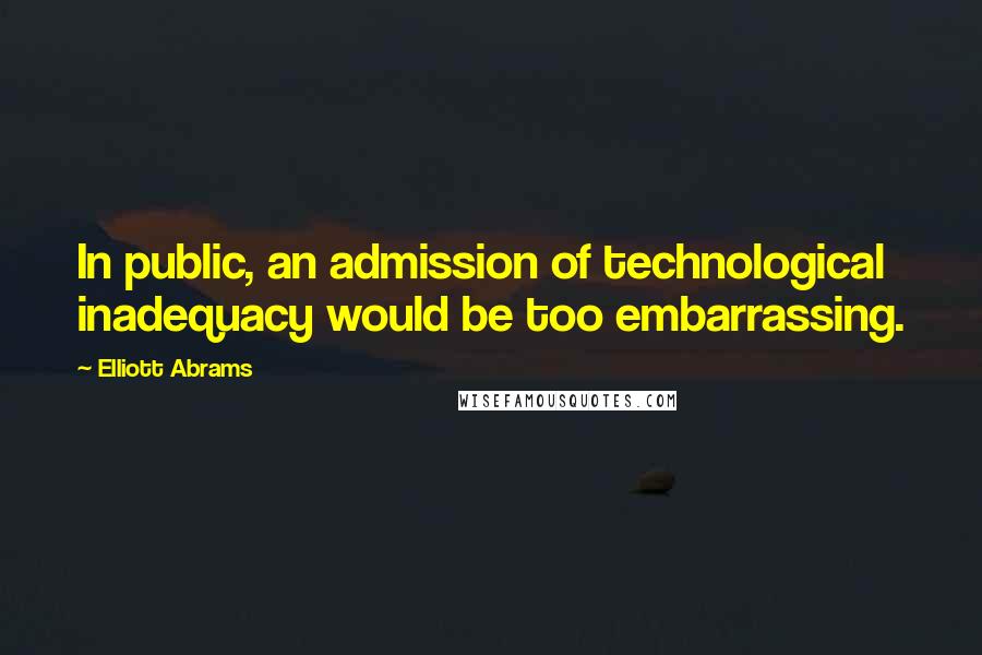 Elliott Abrams Quotes: In public, an admission of technological inadequacy would be too embarrassing.