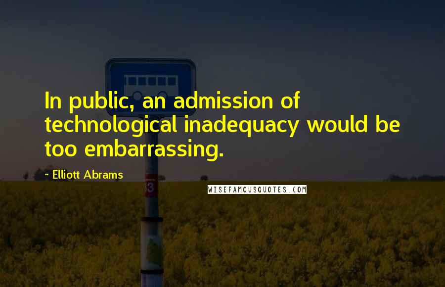 Elliott Abrams Quotes: In public, an admission of technological inadequacy would be too embarrassing.