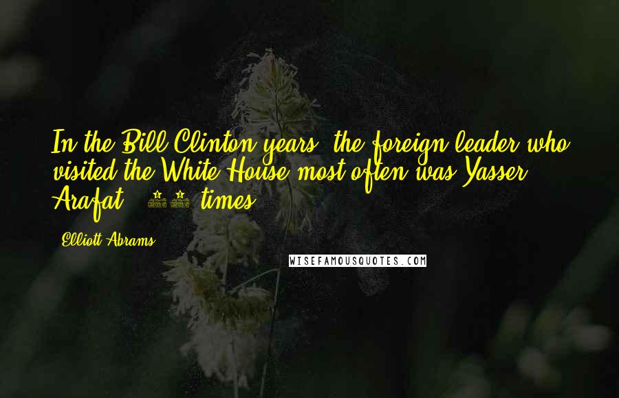 Elliott Abrams Quotes: In the Bill Clinton years, the foreign leader who visited the White House most often was Yasser Arafat - 13 times.