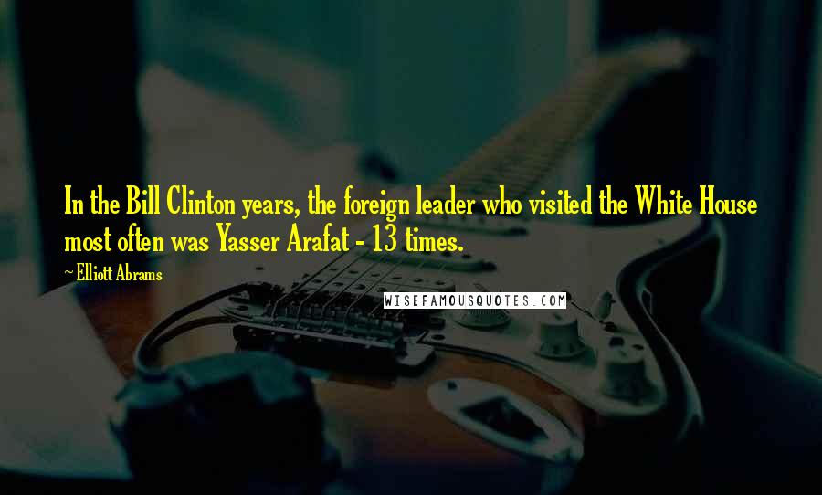 Elliott Abrams Quotes: In the Bill Clinton years, the foreign leader who visited the White House most often was Yasser Arafat - 13 times.