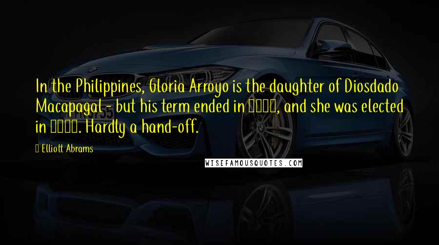 Elliott Abrams Quotes: In the Philippines, Gloria Arroyo is the daughter of Diosdado Macapagal - but his term ended in 1965, and she was elected in 2001. Hardly a hand-off.