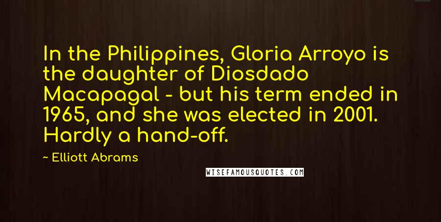 Elliott Abrams Quotes: In the Philippines, Gloria Arroyo is the daughter of Diosdado Macapagal - but his term ended in 1965, and she was elected in 2001. Hardly a hand-off.