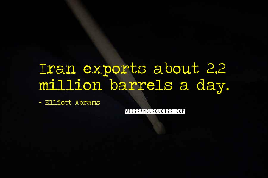 Elliott Abrams Quotes: Iran exports about 2.2 million barrels a day.