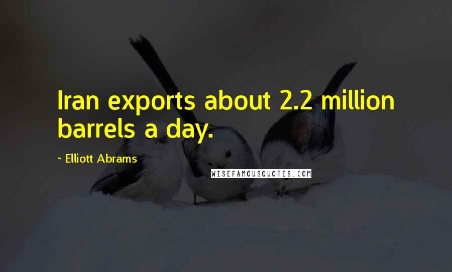 Elliott Abrams Quotes: Iran exports about 2.2 million barrels a day.