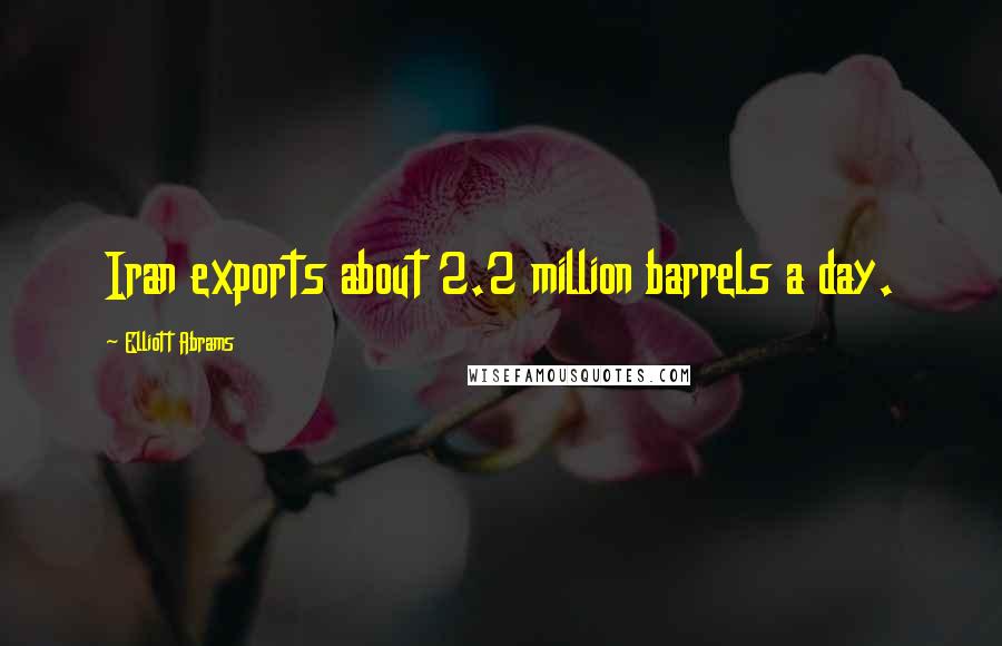Elliott Abrams Quotes: Iran exports about 2.2 million barrels a day.