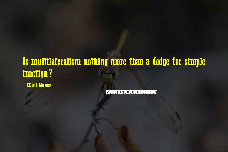 Elliott Abrams Quotes: Is multilateralism nothing more than a dodge for simple inaction?