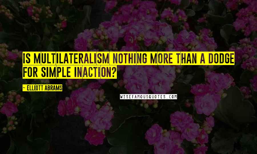 Elliott Abrams Quotes: Is multilateralism nothing more than a dodge for simple inaction?