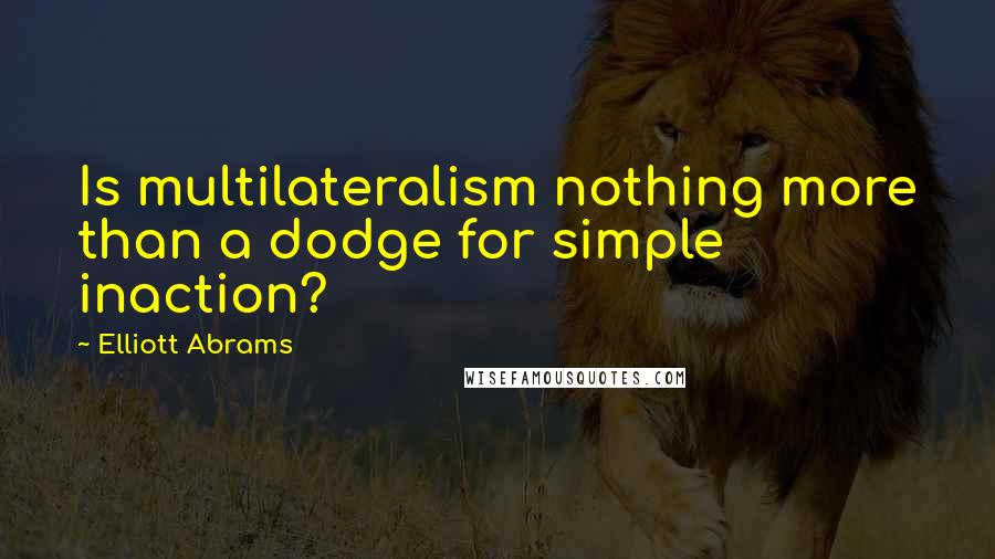 Elliott Abrams Quotes: Is multilateralism nothing more than a dodge for simple inaction?