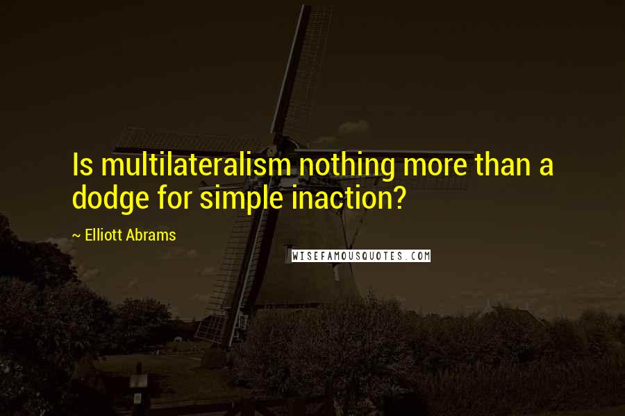 Elliott Abrams Quotes: Is multilateralism nothing more than a dodge for simple inaction?