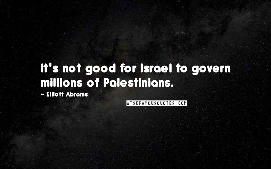 Elliott Abrams Quotes: It's not good for Israel to govern millions of Palestinians.