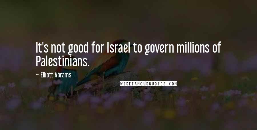 Elliott Abrams Quotes: It's not good for Israel to govern millions of Palestinians.